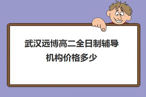 武汉远博高二全日制辅导机构价格多少(武汉补课机构有哪些)