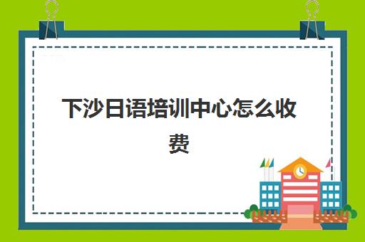 下沙日语培训中心怎么收费(杭州下沙大桥收费标准)