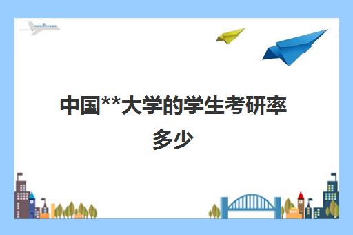 中国**大学的学生考研率多少(中国考研率最高的学校)