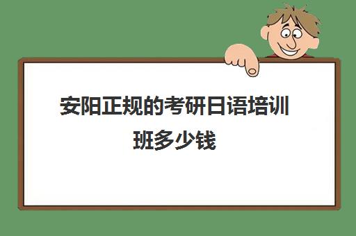 安阳正规的考研日语培训班多少钱(周口考研培训机构)