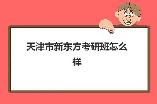 天津市新东方考研班怎么样(新东方考研班一般多少钱)