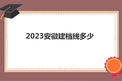 2023安徽建档线多少(高考建档线查询方式)