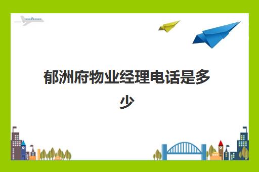 郁洲府物业经理电话是多少(府东公馆物业电话)