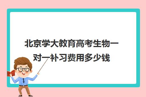 北京学大教育高考生物一对一补习费用多少钱