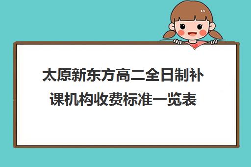 太原新东方高二全日制补课机构收费标准一览表(太原全日制的高中补课机构)