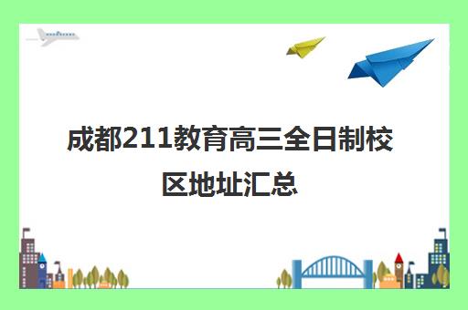 成都211教育高三全日制校区地址汇总(成都5所211学校是哪些)