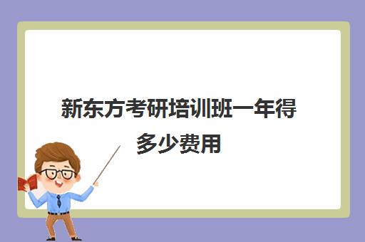 新东方考研培训班一年得多少费用(新东方考研收费标准)