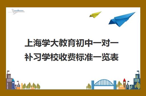 上海学大教育初中一对一补习学校收费标准一览表