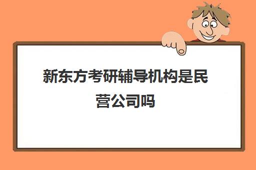 新东方考研辅导机构是民营公司吗(新东方补课有效果吗)