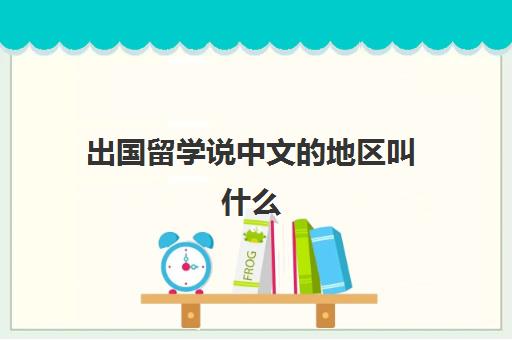 出国留学说中文的地区叫什么(外国人来中国留学需要考中文吗)