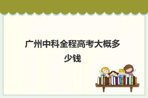 广州中科全程高考大概多少钱(广州高考培训机构排名榜)