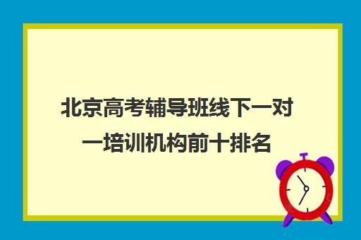 北京高考辅导班线下一对一培训机构前十排名(培训机构办学宗旨)