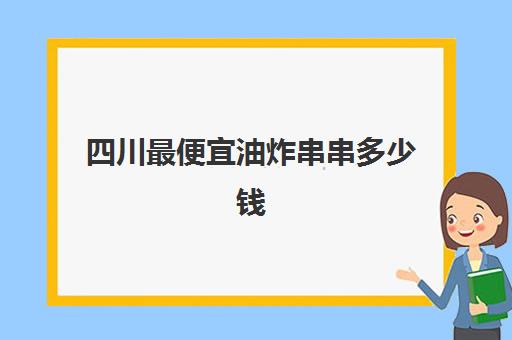 四川最便宜油炸串串多少钱(炸串串一天大概能卖多少钱)