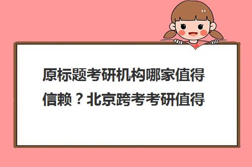 原标题考研机构哪家值得信赖？北京跨考考研值得一试