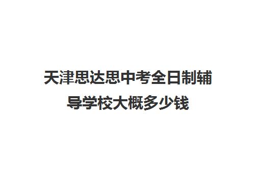 天津思达思中考全日制辅导学校大概多少钱(天津一商中专学校怎么样)