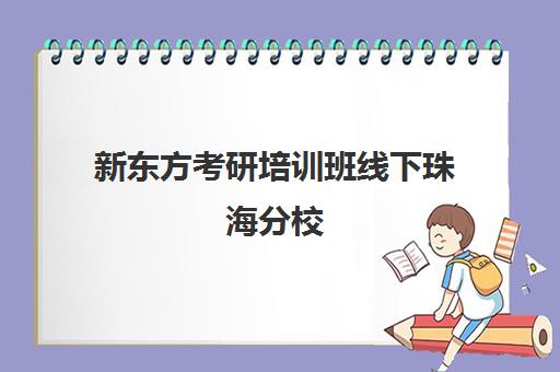 新东方考研培训班线下珠海分校(新东方考研全程班咋样)