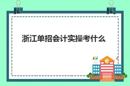 浙江单招会计实操考什么(单招学什么专业好)