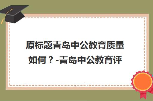 原标题青岛中公教育质量如何？-青岛中公教育评价