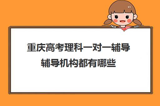 重庆高考理科一对一辅导辅导机构都有哪些(重庆最好的补课机构排名)