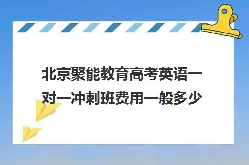 北京聚能教育高考英语一对一冲刺班费用一般多少钱（高三冲刺辅导班哪家好）