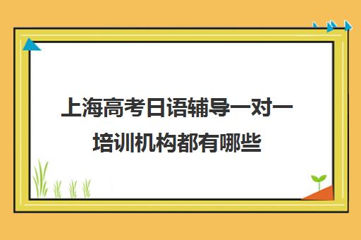 上海高考日语辅导一对一培训机构都有哪些(上海学日语哪个机构好)