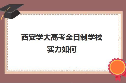 西安学大高考全日制学校实力如何(西安大专学校有哪些)