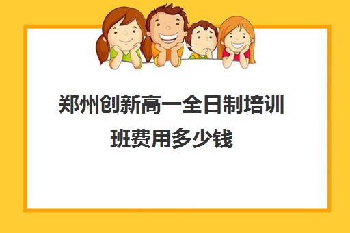 郑州创新高一全日制培训班费用多少钱(培训机构考研的费用)