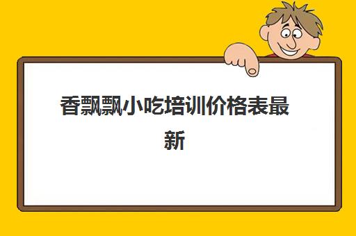 香飘飘小吃培训价格表最新(香飘飘促销培训是干什么的)