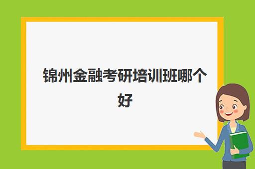 锦州金融考研培训班哪个好(金融考研培训班费用)