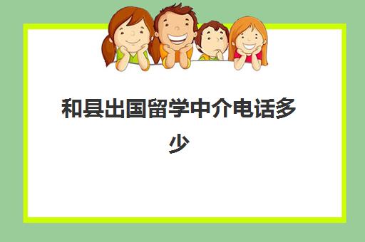 和县出国留学中介电话多少(合肥留学中介机构哪家好)