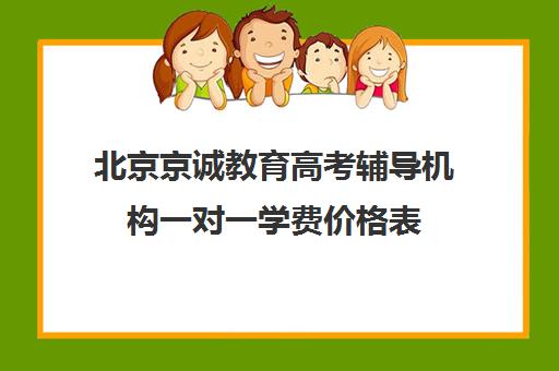 北京京诚教育高考辅导机构一对一学费价格表（一对一家教价格300）