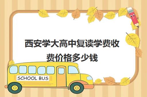 西安学大高中复读学费收费价格多少钱(西安复读学校哪家升学率高)