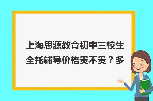 上海思源教育初中三校生全托辅导价格贵不贵？多少钱一年（上海初中一对一补课费）