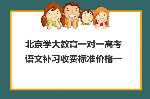 北京学大教育一对一高考语文补习收费标准价格一览