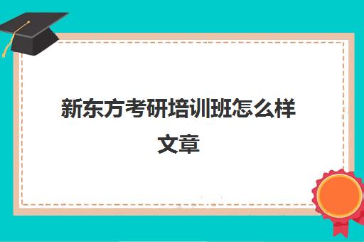 新东方考研培训班怎么样文章(新东方考研集训营怎么样)