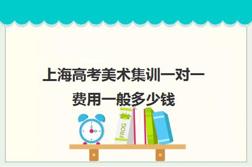 上海高考美术集训一对一费用一般多少钱(上海美术艺考生考一本要多少分)