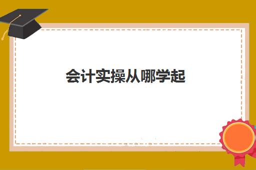 会计实操从哪学起(会计初学者的入门知识基础教程)