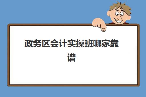 政务区会计实操班哪家靠谱(会计考证培训班哪个机构比较好)