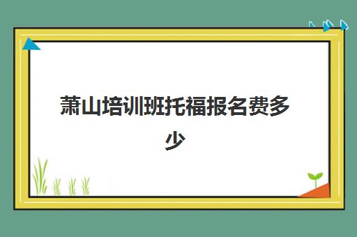 萧山培训班托福报名费多少(托福考试报名官网入口)