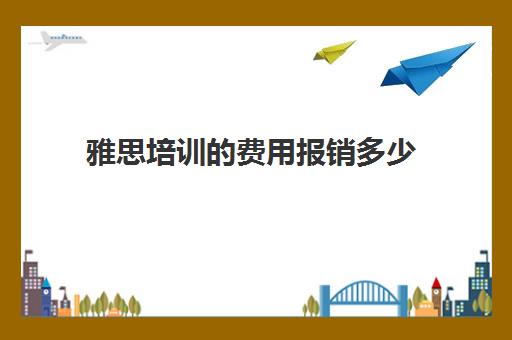 雅思培训的费用报销多少(学雅思的费用一般为多少呢)