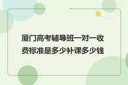 厦门高考辅导班一对一收费标准是多少补课多少钱一小时(杭州一对一家上门家教收费)