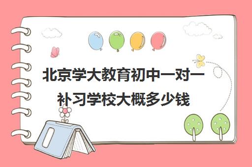 北京学大教育初中一对一补习学校大概多少钱