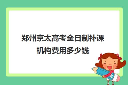 郑州京太高考全日制补课机构费用多少钱(郑州高考集训学校)