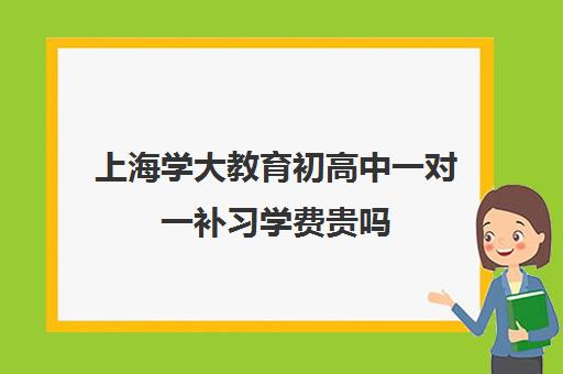 上海学大教育初高中一对一补习学费贵吗