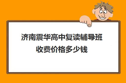 济南震华高中复读辅导班收费价格多少钱(济南好的复读学校推荐)