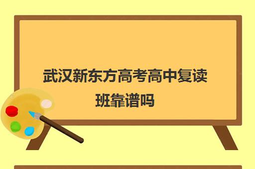 武汉新东方高考高中复读班靠谱吗(武汉国华高考复读学校分数及收费)