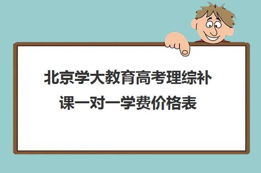 北京学大教育高考理综补课一对一学费价格表(高考一对一辅导机构哪个好)