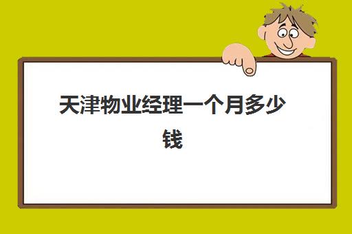 天津物业经理一个月多少钱(办一个物业经理证多少钱)