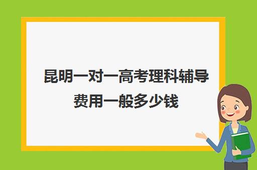 昆明一对一高考理科辅导费用一般多少钱(昆明小学辅导班收费)