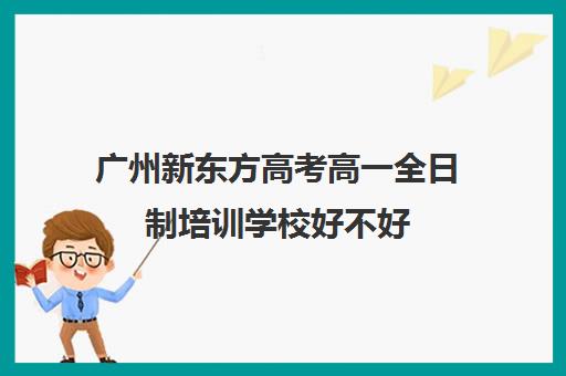 广州新东方高考高一全日制培训学校好不好(广州高三全日制补课机构)